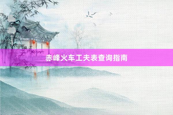 赤峰火车工夫表查询指南
