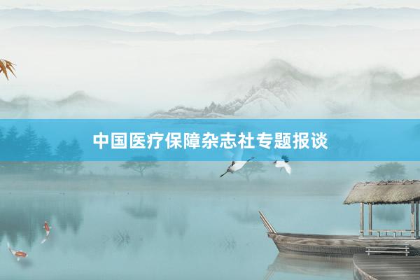 中国医疗保障杂志社专题报谈
