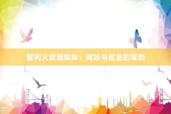 智利火玫瑰蜘蛛：微妙与危急的策划